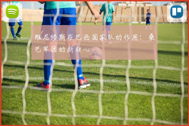 维尼修斯在巴西国家队的作用：桑巴军团的新核心