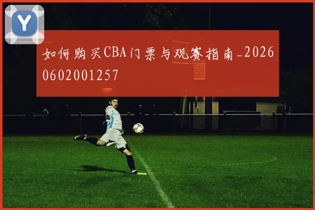 如何购买CBA门票与观赛指南_20260602001257