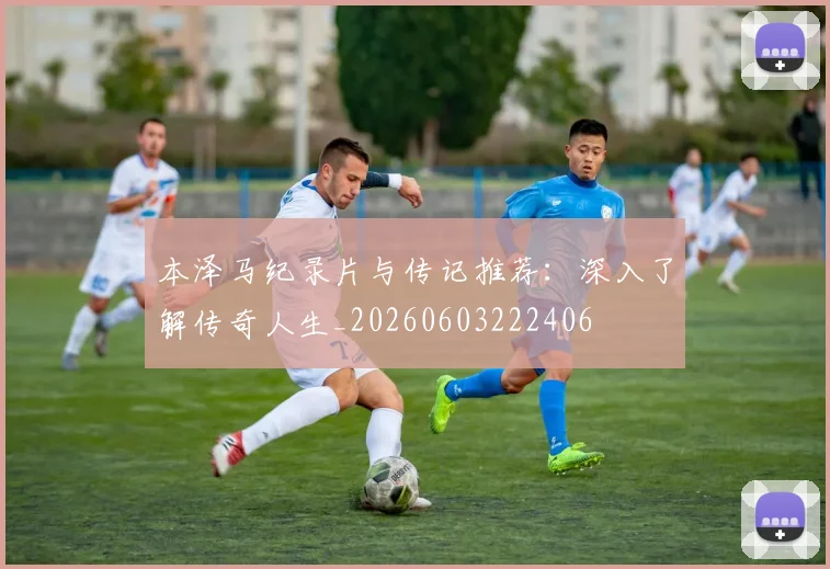 本泽马纪录片与传记推荐:深入了解传奇人生_20260603222406