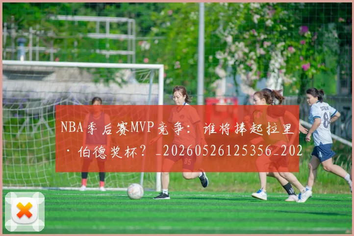 NBA季后赛MVP竞争:谁将捧起拉里·伯德奖杯?_20260526125356_20260606165629
