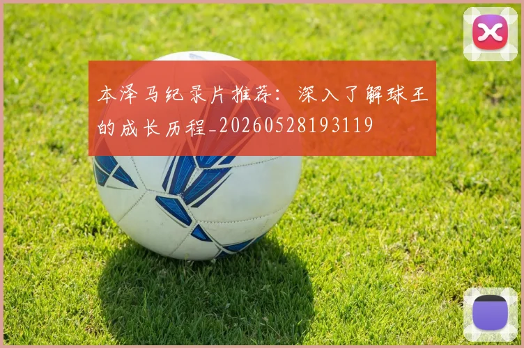 本泽马纪录片推荐:深入了解球王的成长历程_20260528193119