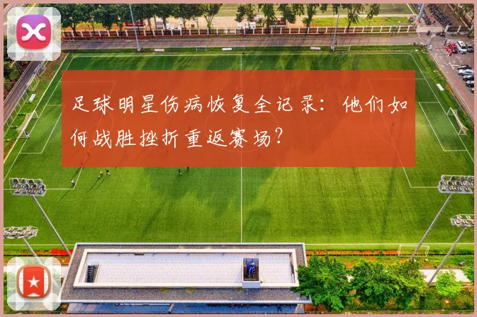 足球明星伤病恢复全记录：他们如何战胜挫折重返赛场？