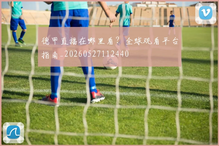 德甲直播在哪里看?全球观看平台指南_20260527112440