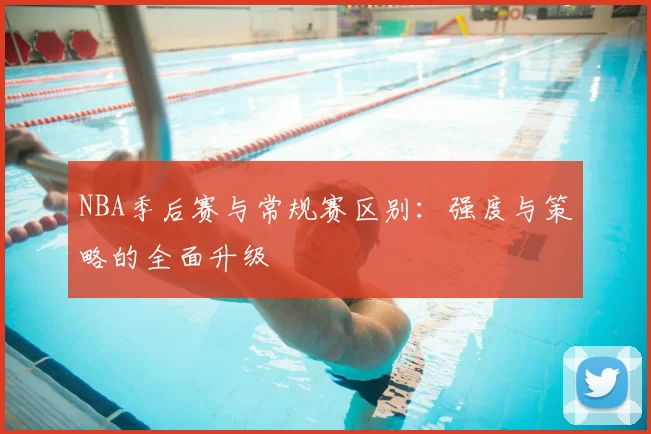 NBA季后赛与常规赛区别:强度与策略的全面升级