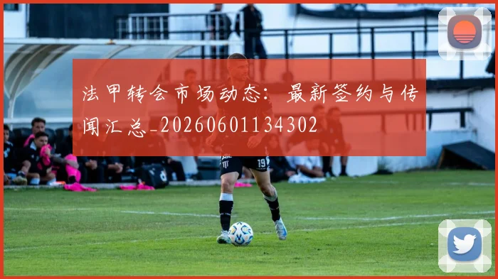 法甲转会市场动态：最新签约与传闻汇总_20260601134302