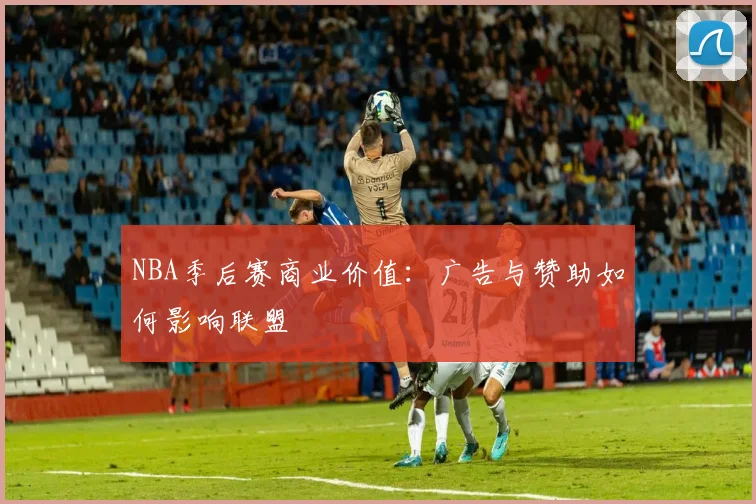 NBA季后赛商业价值：广告与赞助如何影响联盟