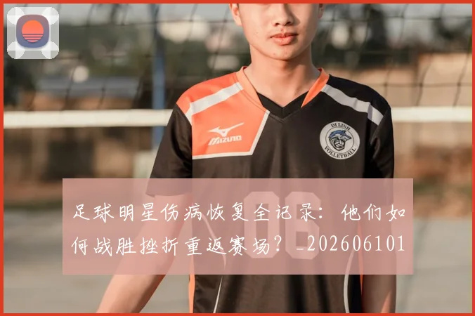 足球明星伤病恢复全记录：他们如何战胜挫折重返赛场？_20260610170319