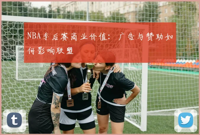 NBA季后赛商业价值：广告与赞助如何影响联盟