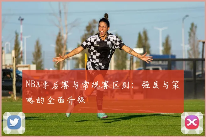 NBA季后赛与常规赛区别:强度与策略的全面升级