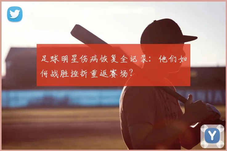 足球明星伤病恢复全记录：他们如何战胜挫折重返赛场？