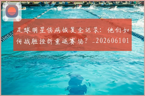 足球明星伤病恢复全记录：他们如何战胜挫折重返赛场？_20260610170319