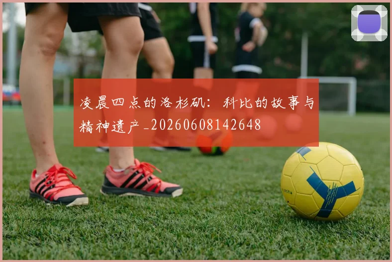 凌晨四点的洛杉矶:科比的故事与精神遗产_20260608142648